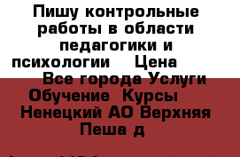 Пишу контрольные работы в области педагогики и психологии. › Цена ­ 300-650 - Все города Услуги » Обучение. Курсы   . Ненецкий АО,Верхняя Пеша д.